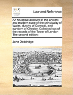 An Historical Account of the Ancient and Modern State of the Principality of Wales, Dutchy of Cornwal, and Earldom of Chester. Collected Out of the Records of the Tower of London the Second Edition