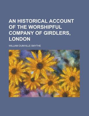 An Historical Account of the Worshipful Company of Girdlers, London - Smythe, William Dumville