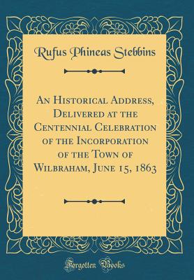 An Historical Address, Delivered at the Centennial Celebration of the Incorporation of the Town of Wilbraham, June 15, 1863 (Classic Reprint) - Stebbins, Rufus Phineas