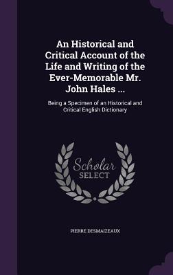 An Historical and Critical Account of the Life and Writing of the Ever-Memorable Mr. John Hales ...: Being a Specimen of an Historical and Critical English Dictionary - Desmaizeaux, Pierre
