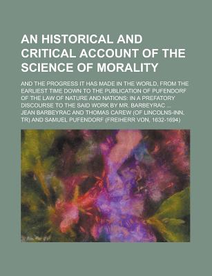 An Historical and Critical Account of the Science of Morality; And the Progress It Has Made in the World, from the Earliest Time Down to the Publicat - Barbeyrac, Jean