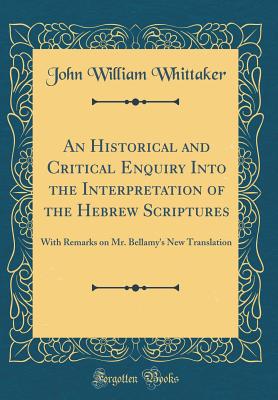 An Historical and Critical Enquiry Into the Interpretation of the Hebrew Scriptures: With Remarks on Mr. Bellamy's New Translation (Classic Reprint) - Whittaker, John William