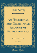 An Historical and Descriptive Account of British America, Vol. 1 of 2 (Classic Reprint)