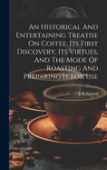 An Historical And Entertaining Treatise On Coffee, Its First Discovery, Its Virtues, And The Mode Of Roasting And Preparing It For Use