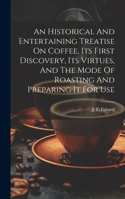 An Historical And Entertaining Treatise On Coffee, Its First Discovery, Its Virtues, And The Mode Of Roasting And Preparing It For Use - Grard, J F