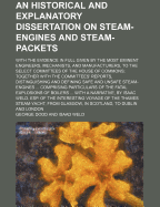 An Historical and Explanatory Dissertation on Steam-Engines and Steam-Packets; With the Evidence in Full Given by the Most Eminent Engineers, Mechanists, and Manufacturers, to the Select Committees of the House of Commons Together with the Committees' Rep
