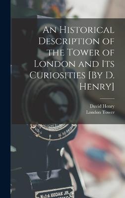 An Historical Description of the Tower of London and Its Curiosities [By D. Henry] - Henry, David, and Tower, London