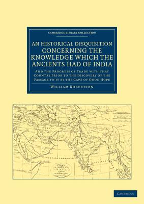 An Historical Disquisition Concerning the Knowledge Which the Ancients Had of India: And the Progress of Trade with that Country Prior to the Discovery of the Passage to it by the Cape of Good Hope - Robertson, William