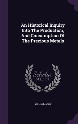 An Historical Inquiry Into The Production, And Consumption Of The Precious Metals - Jacob, William