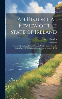 An Historical Review of the State of Ireland: From the Invasion of That Country Under Henry Ii. to Its Union With Great Britain On the First of January 1801 - Plowden, Francis