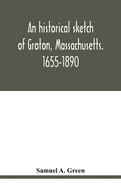 An historical sketch of Groton, Massachusetts. 1655-1890