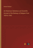 An Historical, Statistical, and Scientific Account of the Railways of Belgium From 1834 to 1842