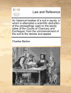 An Historical Treatise of a Suit in Equity: In Which Is Attempted a Scientific Deduction of the Preceedings Used on the Equity Sides of the Courts of Chancery and Exchequer