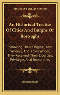 An Historical Treatise of Cities and Burghs or Boroughs: Showing Their Original, and Whence, and from Whom, They Received Their Liberties, Privileges and Immunities