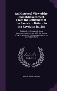 An Historical View of the English Government, From the Settlement of the Saxons in Britain, to the Revolutin in 1688: To Which are Subjoined, Some Dissertations Connected With the History of the Government, From the Revolution To the Present Time