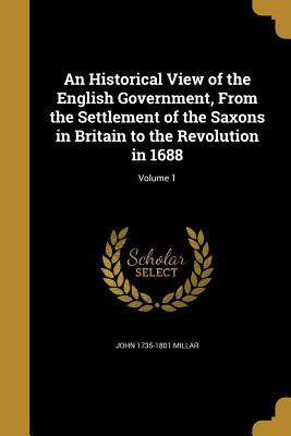 An Historical View of the English Government, From the Settlement of the Saxons in Britain to the Revolution in 1688; Volume 1 - Millar, John 1735-1801