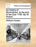 An History of Birmingham, to the End of the Year 1780. by W. Hutton