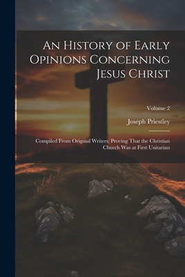 An History of Early Opinions Concerning Jesus Christ: Compiled From Original Writers; Proving That the Christian Church Was at First Unitarian; Volume 2 - Priestley, Joseph