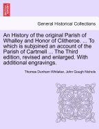 An History of the Original Parish of Whalley and Honor of Clitheroe. ... to Which Is Subjoined an Account of the Parish of Cartmell ... the Third Edition, Revised and Enlarged. with Additional Engravings. Vol. I. - Scholar's Choice Edition