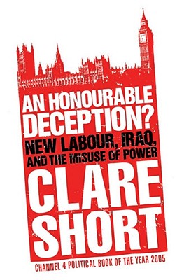 An Honourable Deception?: New Labour, Iraq, and the Misuse of Power - Short, Clare