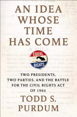 An Idea Whose Time Has Come: Two Presidents, Two Parties, and the Battle for the Civil Rights Act of 1964 - Purdum, Todd S