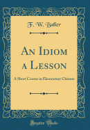 An Idiom a Lesson: A Short Course in Elementary Chinese (Classic Reprint)