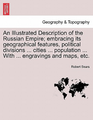 An Illustrated Description of the Russian Empire; embracing its geographical features, political divisions ... cities ... population ... With ... engravings and maps, etc. - Sears, Robert