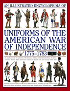 An Illustrated Encyclopedia of Uniforms of the American War of Independence 1775-1783: An Expert In-Depth Reference on the Armies of the War of the Independence in North America, 1775-1783
