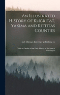 An Illustrated History of Klickitat, Yakima and Kittitas Counties; With an Outline of the Early History of the State of Washington