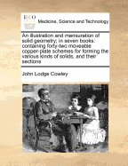 An Illustration and Mensuration of Solid Geometry; In Seven Books: Containing Forty-Two Moveable Copper-Plate Schemes for Forming the Various Kinds of Solids, and Their Sections