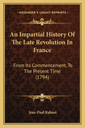 An Impartial History Of The Late Revolution In France: From Its Commencement, To The Present Time (1794)