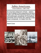 An Important Statement of Facts: Relative to the Invalidity of the Pretensions Formerly Made Upon the Pennsylvania Lands by the Unincorporated Companies of Connecticut Claimants and by Those Who Claimed Under Those Companies, in a Letter from The...