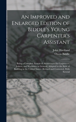 An Improved and Enlarged Edition of Biddle's Young Carpenter's Assistant: Being a Complete System of Architecture for Carpenters, Joiners, and Workmen in General, Adapted to the Style of Building in the United States; Revised and Corrected, With Several - Biddle, Owen, and Haviland, John