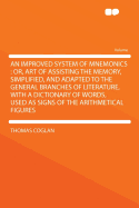 An Improved System of Mnemonics: Or, Art of Assisting the Memory, Simplified, and Adapted to the General Branches of Literature, with a Dictionary of Words, Used as Signs of the Arithmetical Figures