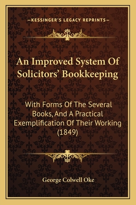 An Improved System of Solicitors' Bookkeeping: With Forms of the Several Books, and a Practical Exemplification of Their Working (1849) - Oke, George Colwell