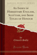 An Index of Hereditary English, Scottish, and Irish Titles of Honour (Classic Reprint)