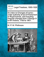 An Index to Changes of Name: Under Authority of Act of Parliament or Royal License, and Including Irregular Changes from I George III to 64 Victoria, 1760 to 1901.