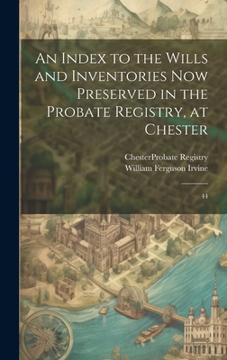 An Index to the Wills and Inventories now Preserved in the Probate Registry, at Chester: 44 - Chester (England) Probate Registry (Creator), and Irvine, William Ferguson