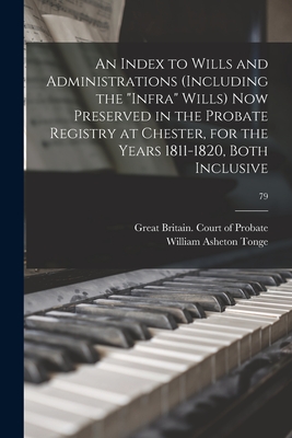 An Index to Wills and Administrations (including the "infra" Wills) Now Preserved in the Probate Registry at Chester, for the Years 1811-1820, Both Inclusive; 79 - Great Britain Court of Probate (Ches (Creator), and Tonge, William Asheton