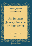 An Injured Queen, Caroline of Brunswick, Vol. 1 (Classic Reprint)