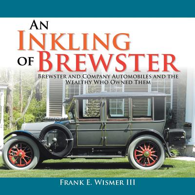 An Inkling of Brewster: Brewster and Company Automobiles and the Wealthy Who Owned Them - Wismer, Frank E, III