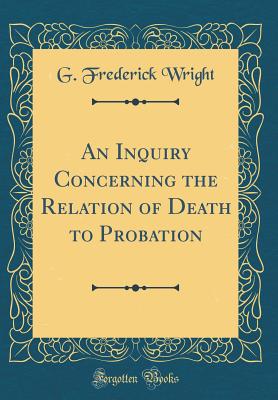 An Inquiry Concerning the Relation of Death to Probation (Classic Reprint) - Wright, G Frederick