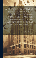 An Inquiry Concerning the Rise and Progress, the Redemption and Present State, and the Management, of the National Debt of Great Britain and Ireland