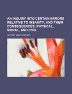 An Inquiry Into Certain Errors Relative to Insanity: And Their Consequences; Physical, Moral, and Civil (Classic Reprint)