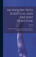 An Inquiry Into Scriptual and Ancient Servitude: In Which It Is Shown That Neither Was Chattel Slavery; With the Remedy for American Slavery