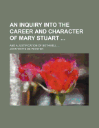 An Inquiry Into the Career and Character of Mary Stuart and a Justification of Bothwell (Classic Reprint)
