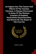 An Inquiry Into The Causes And Effects Of The Variolae Vaccinae, A Disease Discovered In Some Of The Western Counties Of England, Particularly Gloucestershire, And Known By The Name Of The Cow Pox