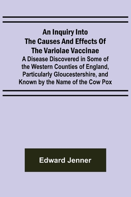 An Inquiry into the Causes and Effects of the Variolae Vaccinae; A Disease Discovered in Some of the Western Counties of England, Particularly Gloucestershire, and Known by the Name of the Cow Pox - Jenner, Edward