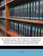 An Inquiry Into the Claims of Phrenology, to Rank Among the Sciences: a Paper, Read Before the Literary and Philosophical Society of Manchester, Nov.17Th,1837