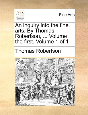An Inquiry Into the Fine Arts. by Thomas Robertson, ... Volume the First. Volume 1 of 1 - Robertson, Thomas, Professor